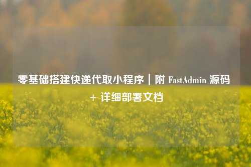 零基础搭建快递代取小程序｜附 FastAdmin 源码 + 详细部署文档
