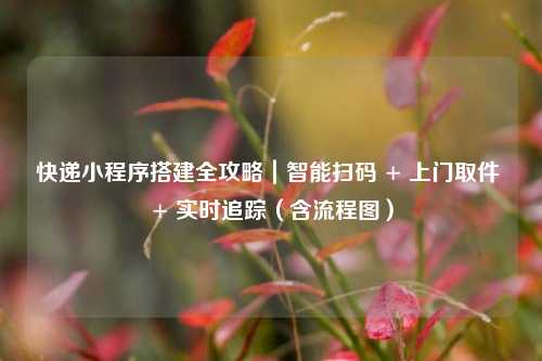 快递小程序搭建全攻略｜智能扫码 + 上门取件 + 实时追踪（含流程图）